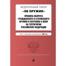 Федеральный закон «Об оружии». Правила оборота гражданского и служебного оружия и патронов к нему на территории Российской Федерации. Тексты с изменениями и дополнениями на 2022 год