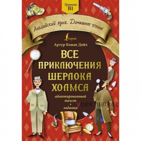 Все приключения Шерлока Холмса. Адаптированный текст. Задания. Уровень B1. Дойл А.К.