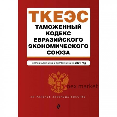 Таможенный кодекс Евразийского экономического союза. Текст с изм. на 2021 г.