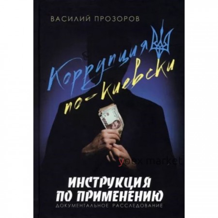 Коррупция по-киевски. Инструкция по применению. Документальное расследование. Прозоров В.