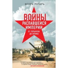 Войны распавшейся империи. От Горбачева до Путина. Ротарь И.В.