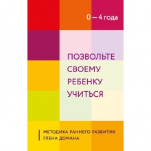 Позвольте своему ребенку учиться. Методика раннего развития Глена Домана. От 0 до 4 лет