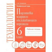 Технология. 6 класс. Подготовка младшего обслуживающего персонала. Рабочая тетрадь. Головинская Е. Ю.