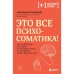 Это всё психосоматика! Как симптомы попадают из головы в тело и что делать, чтобы вылечиться. Кугельштадт А.