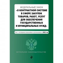 Федеральный закон «О контрактной системе в сфере закупок товаров, работ, услуг для обеспечения государственных и муниципальных нужд» с последними изменениями и дополнениями на 2022 год