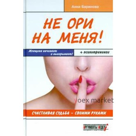 Не ори на меня! Счастливая судьба-своими руками. Женщина начинает и выигрывает! Баринова А