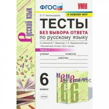 Русский язык. 6 класс. Часть 1. Тесты без выбора ответа к учебнику М. Т. Баранова. Черногрудова Е. П.