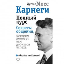 Карнеги. Полный курс. Секреты общения, которые помогут вам добиться успеха. Мосс Дуглас