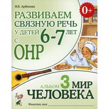 Развиваем связную речь у детей 6-7 лет с ОНР. Альбом 3: Мир человека. 3-е издание, исправленное. Арбекова Н.Е.