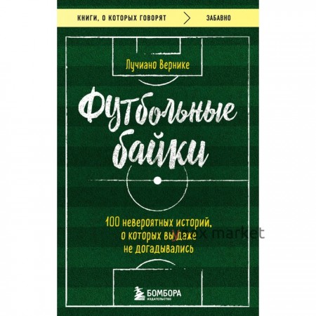 Футбольные байки. 100 невероятных историй, о которых вы даже не догадывались. Вернике Л.