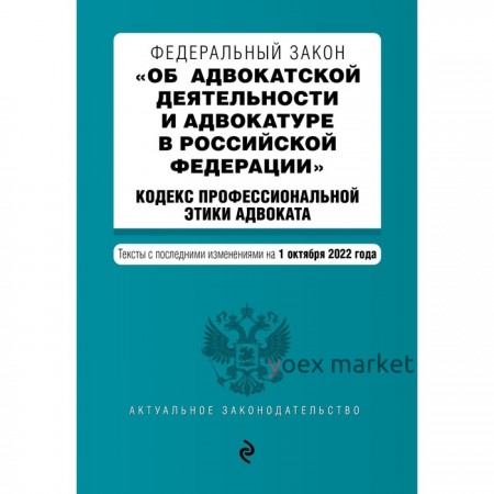 Федеральный закон «Об адвокатской деятельности и адвокатуре в Российской Федерации». «Кодекс профессиональной этики адвоката». Тексты с последними изменениями на 1 октября 2022 года