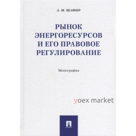 Рынок энергоресурсов и его правовое регулирование. Монография. Шафир М.