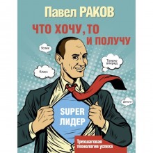 Что хочу, то и получу. Трёхшаговая технология успеха. Раков П.