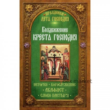 Праздники лета Господня. Воздвижение Креста Господня. История. Богослужение. Акафист. Слово пастыря