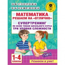 Математика. Решаем на «отлично». Супертренинг по всем темам школьного курса. Три уровня сложности. 1-4 классы