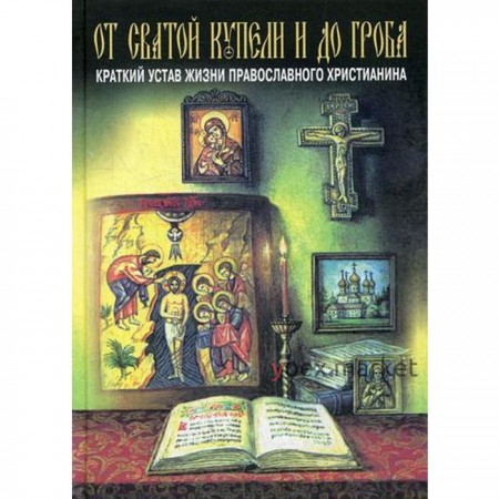 От святой купели и до гроба. Краткий устав жизни православного христианина. Епископ Павел (Ивановский)