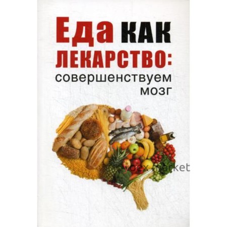 Еда как лекарство: совершенствуем мозг. Сост. Романова М.