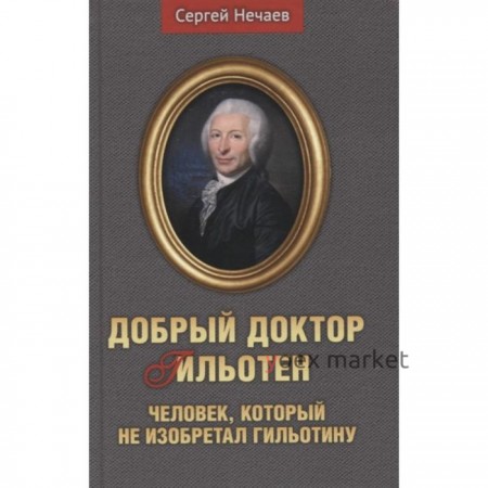 Добрый доктор Гильотен. Человек, который не изобретал гильотину. Нечаев С.