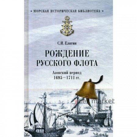 Рождение Русского флота. Азовский период. 1695 - 1711 гг. Елагин С.И.