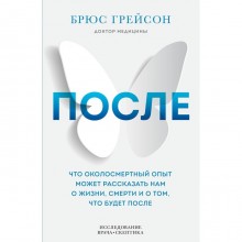 После. Что околосмертный опыт может рассказать нам о жизни, смерти и том, что будет после. Грейсон Брюс