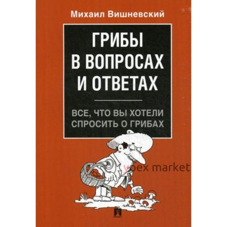 Грибы в вопросах и ответах. Все, что вы хотели спросить о грибах. Вишневский М.В.