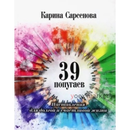 39 попугаев. Наставления для долгой и счастливой жизни. Сарсенова К.