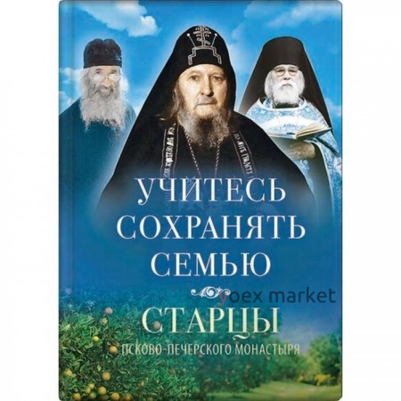 Учитесь сохранять семью: Старцы Псково-Печерского монастыря о смейной жизни. Деревягина В.