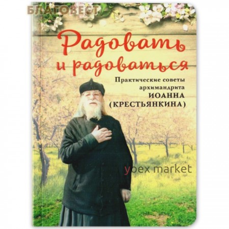 Радовать и радоваться. Практические советы архимандрита Иоанна (Крестьянкина).