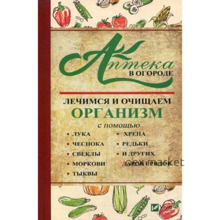 Аптека в огороде. Лечимся и очищаем организм с помощью лука, чеснока, морковки, тыквы, хрена, редьки и других даров грядок. Романова М.А.