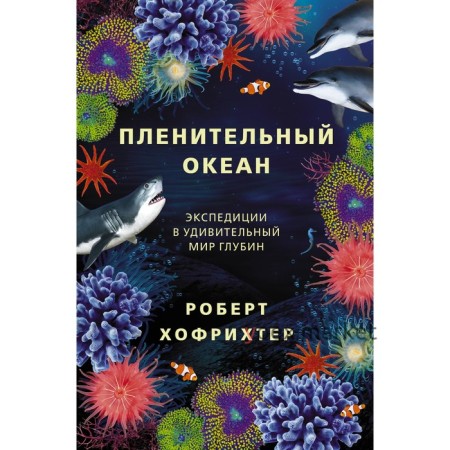 Пленительный океан. Экспедиции в удивительный мир глубин. Хофрихтер Р.