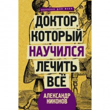 Доктор, который научился лечить все: беседы о сверхновой медицине. Никонов А.