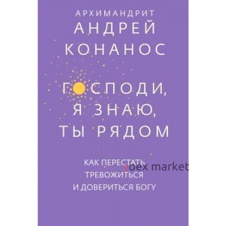 Господи, я знаю, Ты рядом. Как перестать тревожиться и довериться богу. Андрей Конанос