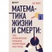 Математика жизни и смерти: 7 математических принципов, формирующих нашу жизнь. Йейтс К.