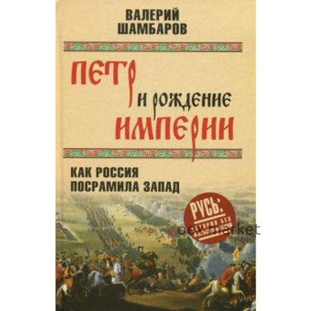 Петр и рождение империи. Как посрамила Запад. Шамбаров В.