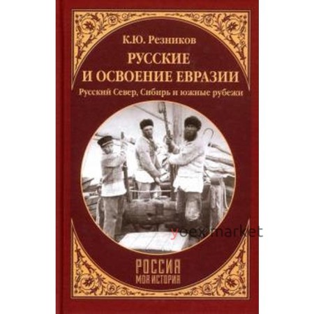 Русские и освоение Евразии. Русский Север, Сибирь и южные рубежи