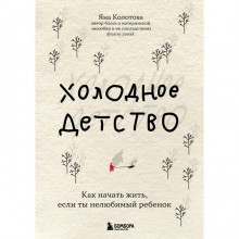 Холодное детство. Как начать жить, если ты нелюбимый ребенок. Яна Колотова