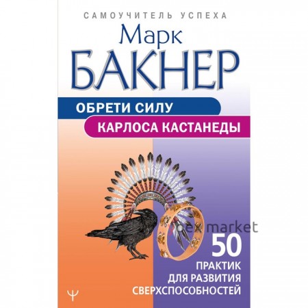 Обрети силу Карлоса Кастанеды. 50 практик для развития сверхспособностей. Бакнер М.