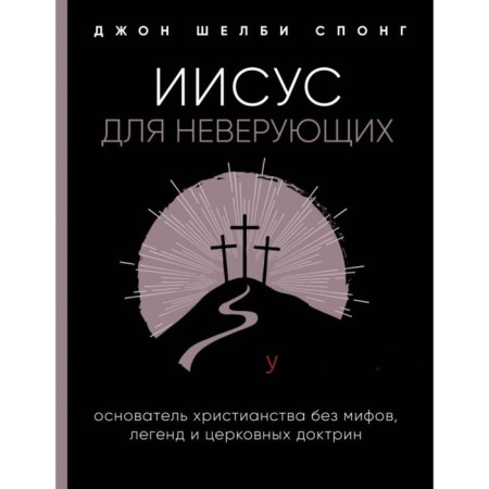 Иисус для неверующих. Основатель христианства без мифов, легенд и церковных доктрин. Спонг Д.