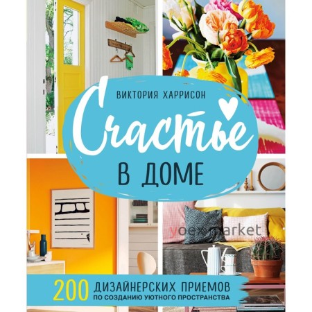 Счастье в доме. 200 дизайнерских приемов по созданию уютного пространства. Харрисон Виктория