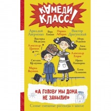 А голову мы дома не забыли! Самые смешные истории о школе. Абгарян Н., Аверченко А., Драгунский В.