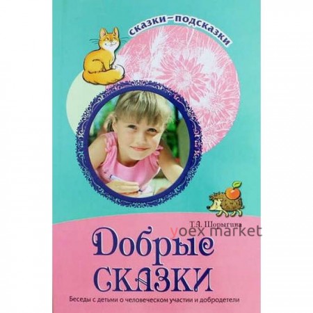 Добрые сказки. Беседы с детьми о человеческом участии и добродетели. Шорыгина Т. А.