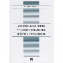 Концептуальные основы уголовного права России: история и современность: монография. Понятовская Т.