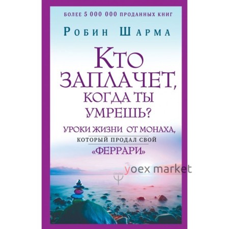 Кто заплачет, когда ты умрешь? Уроки жизни от монаха, который продал свой «феррари». Шарма Р.