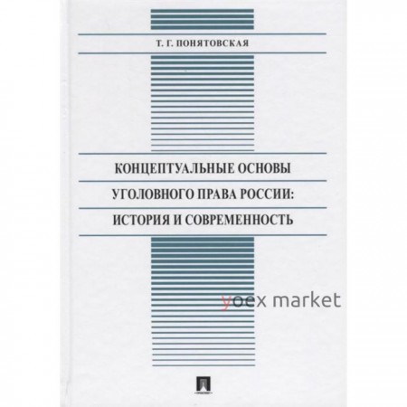 Концептуальные основы уголовного права России: история и современность: монография. Понятовская Т.