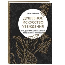 Душевное искусство убеждения. Как добиваться желаемого без давления и стресса. Харрис Джейсон