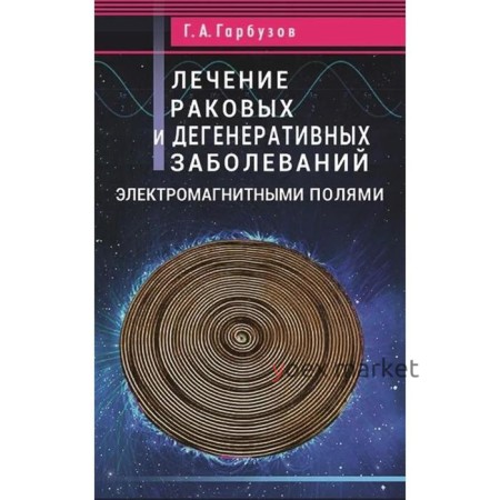 Лечение раковых и дегенеративных заболеваний электромагнитными полями. Гарбузов Г