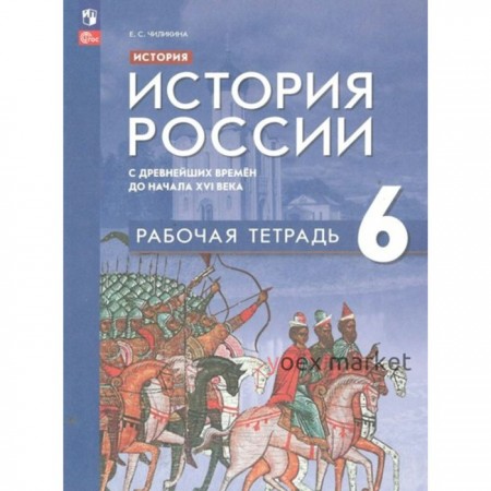 История. История России с древнейших времен до начала XVI века. 6 класс. Рабочая тетрадь. Чиликина Е.С.