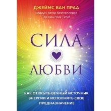 Сила любви. Как открыть вечный источник энергии и исполнить свое предназначение. Джеймс Ван Праа