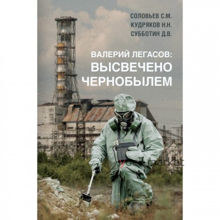 Валерий Легасов: Высвечено Чернобылем. Соловьев С.М., Кудряков Н.Н., Субботин Д.В.