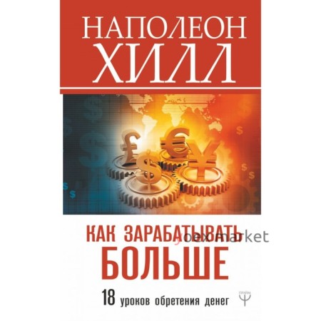 Как зарабатывать больше. 18 уроков оберетения денег. Хилл Н.